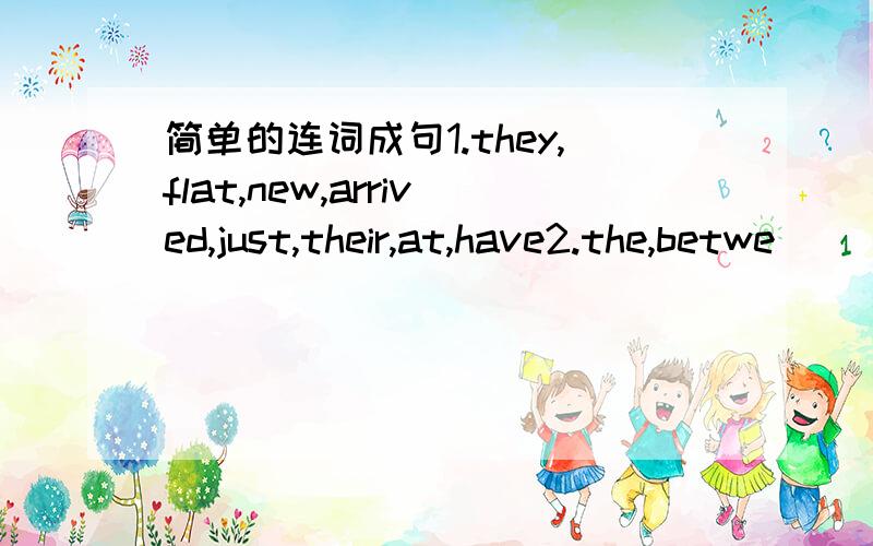 简单的连词成句1.they,flat,new,arrived,just,their,at,have2.the,betwe