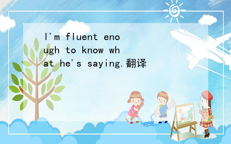 l'm fluent enough to know what he's saying.翻译