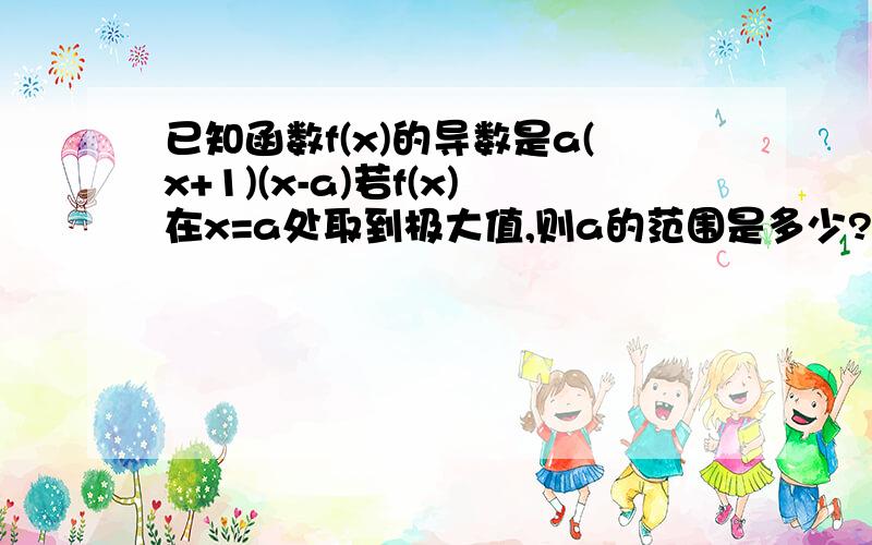 已知函数f(x)的导数是a(x+1)(x-a)若f(x)在x=a处取到极大值,则a的范围是多少?