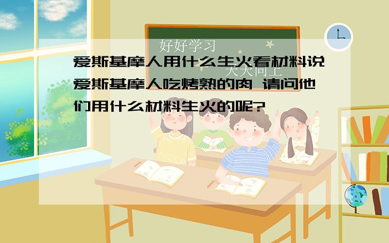 爱斯基摩人用什么生火看材料说爱斯基摩人吃烤熟的肉 请问他们用什么材料生火的呢?