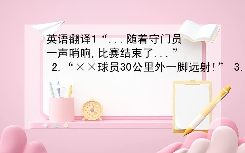 英语翻译1“...随着守门员一声哨响,比赛结束了...” 2.“××球员30公里外一脚远射!” 3.“今天斯托克顿6投9