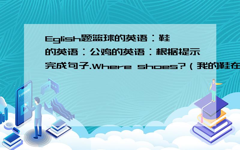 Eglish题篮球的英语：鞋的英语：公鸡的英语：根据提示完成句子.Where shoes?（我的鞋在哪?）They th