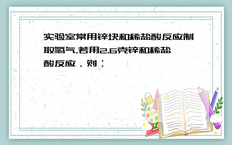 实验室常用锌块和稀盐酸反应制取氢气，若用2.6克锌和稀盐酸反应．则：