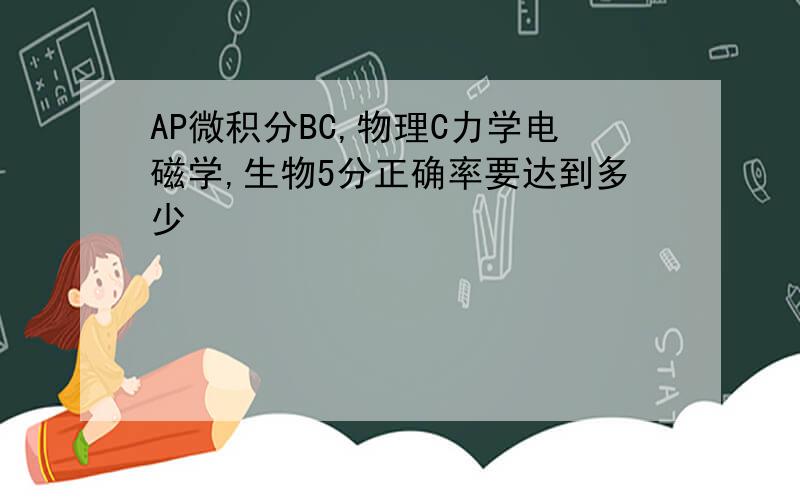 AP微积分BC,物理C力学电磁学,生物5分正确率要达到多少