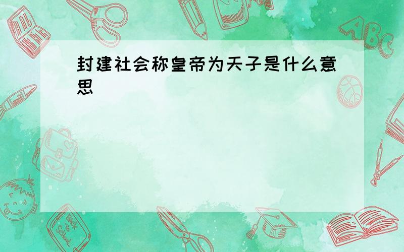 封建社会称皇帝为天子是什么意思