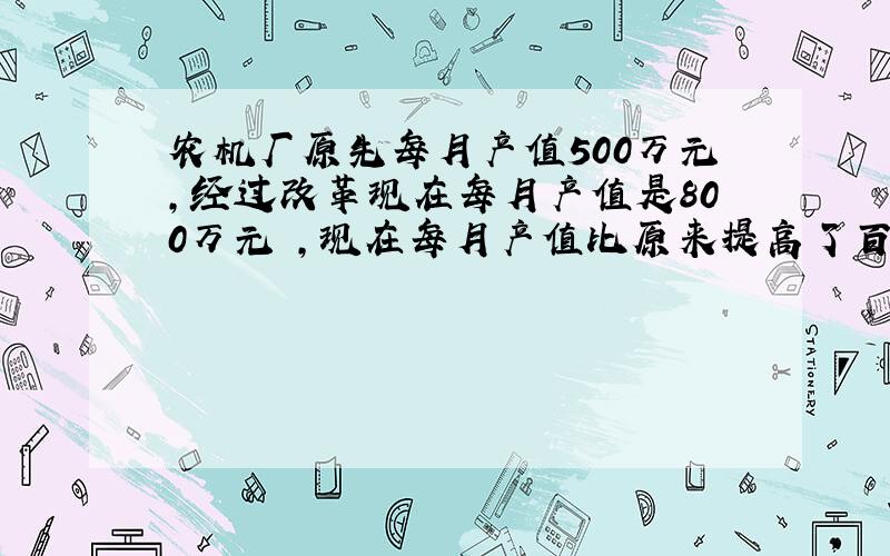 农机厂原先每月产值500万元,经过改革现在每月产值是800万元 ,现在每月产值比原来提高了百分之几