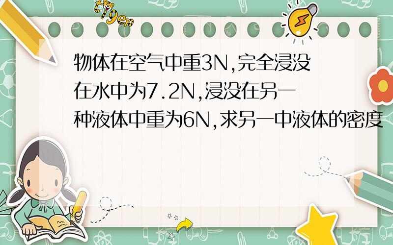 物体在空气中重3N,完全浸没在水中为7.2N,浸没在另一种液体中重为6N,求另一中液体的密度