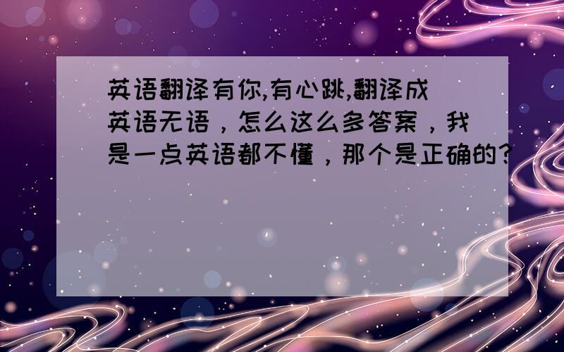 英语翻译有你,有心跳,翻译成英语无语，怎么这么多答案，我是一点英语都不懂，那个是正确的？