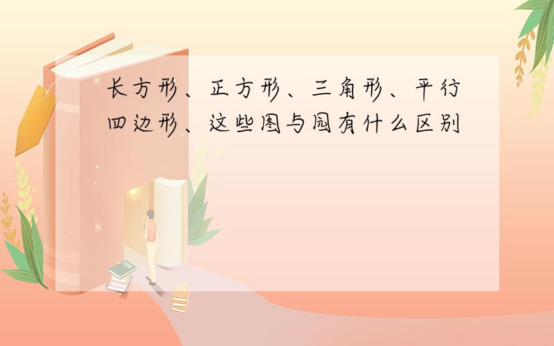 长方形、正方形、三角形、平行四边形、这些图与园有什么区别