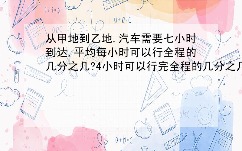 从甲地到乙地,汽车需要七小时到达,平均每小时可以行全程的几分之几?4小时可以行完全程的几分之几