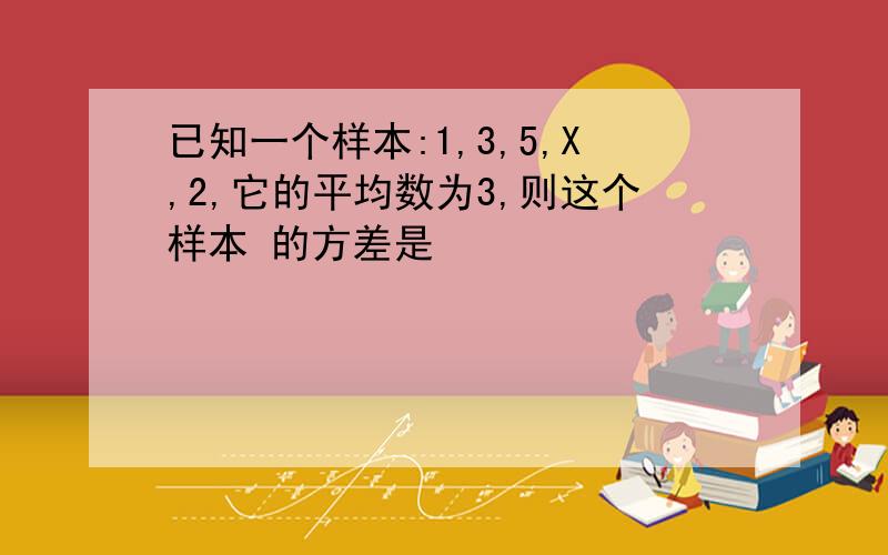 已知一个样本:1,3,5,X,2,它的平均数为3,则这个样本 的方差是