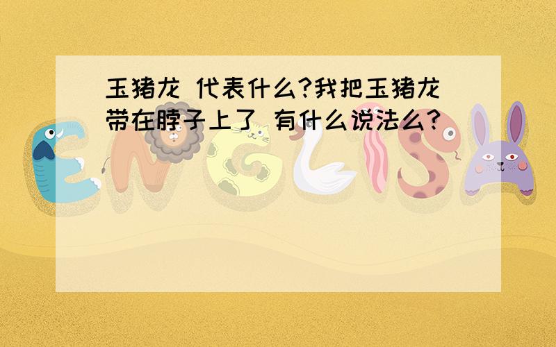 玉猪龙 代表什么?我把玉猪龙带在脖子上了 有什么说法么?