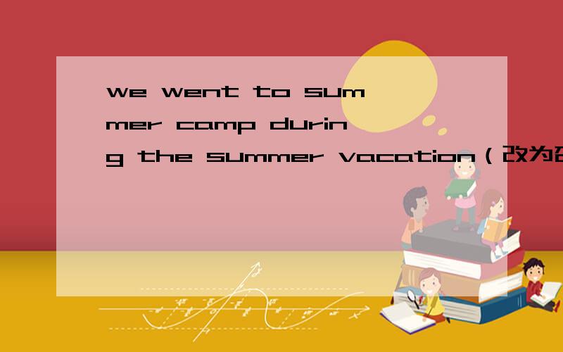 we went to summer camp during the summer vacation（改为否定句）