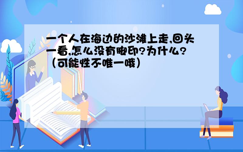 一个人在海边的沙滩上走,回头一看,怎么没有脚印?为什么?（可能性不唯一哦）