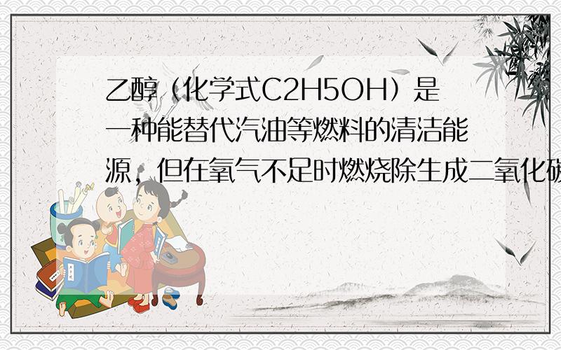 乙醇（化学式C2H5OH）是一种能替代汽油等燃料的清洁能源，但在氧气不足时燃烧除生成二氧化碳和水外，还会生成一氧化碳．现