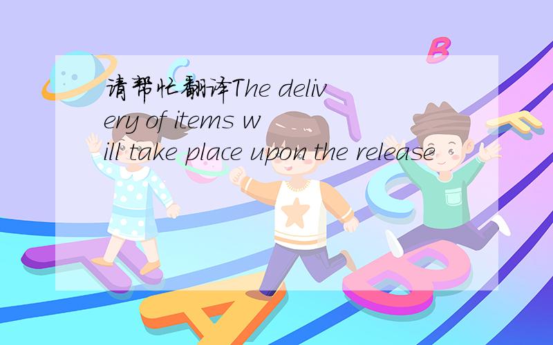 请帮忙翻译The delivery of items will take place upon the release