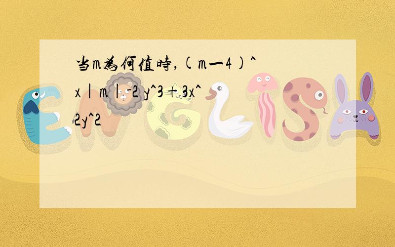 当m为何值时,(m一4)^ x|m|-2 y^3+3x^2y^2