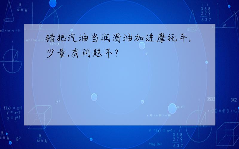 错把汽油当润滑油加进摩托车,少量,有问题不?