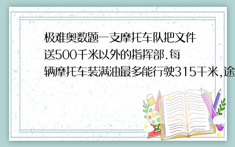 极难奥数题一支摩托车队把文件送500千米以外的指挥部.每辆摩托车装满油最多能行驶315干米,途中无加油站,队长用4辆摩托