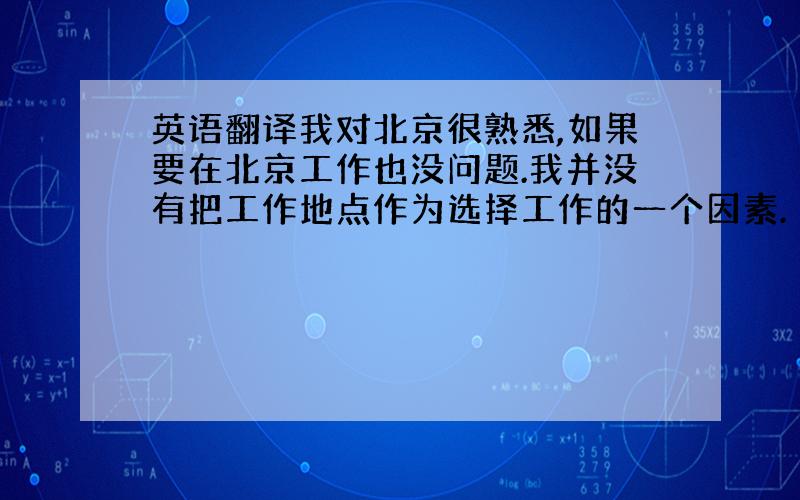 英语翻译我对北京很熟悉,如果要在北京工作也没问题.我并没有把工作地点作为选择工作的一个因素.