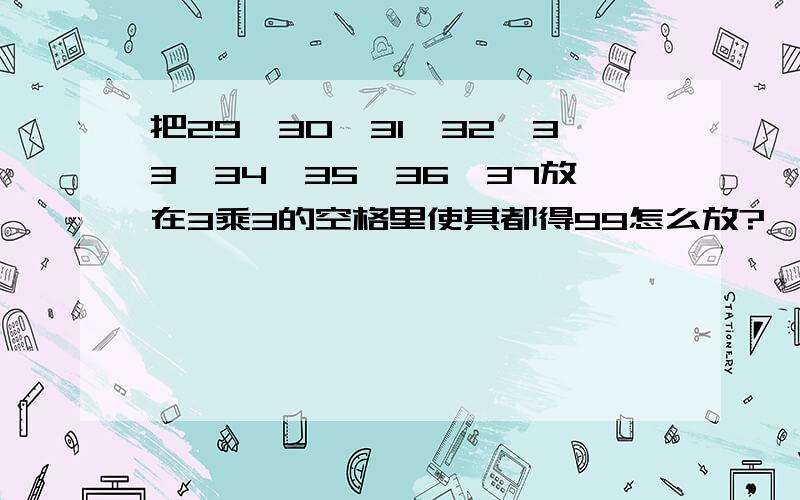 把29,30,31,32,33,34,35,36,37放在3乘3的空格里使其都得99怎么放?