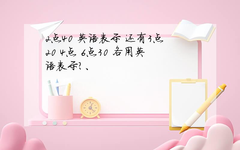 2点40 英语表示 还有3点20 4点 6点30 各用英语表示?、