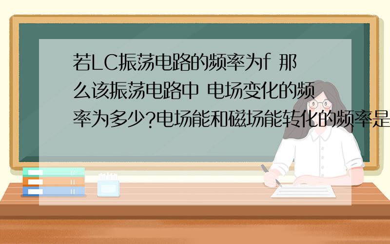 若LC振荡电路的频率为f 那么该振荡电路中 电场变化的频率为多少?电场能和磁场能转化的频率是多少?