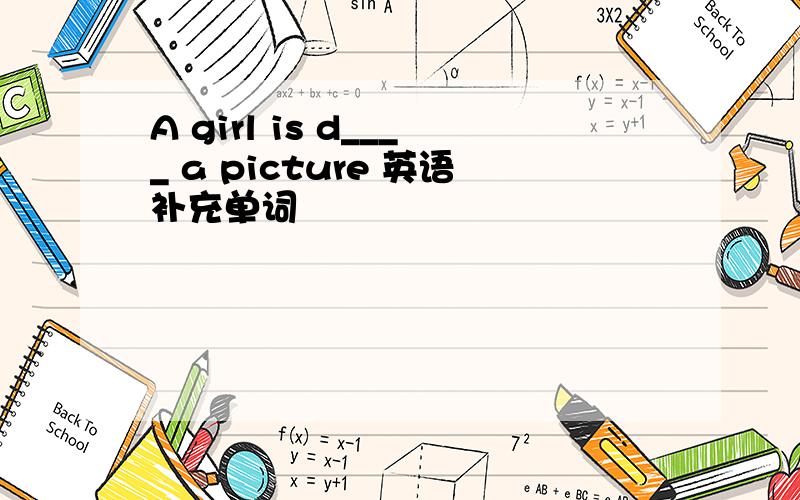 A girl is d____ a picture 英语补充单词