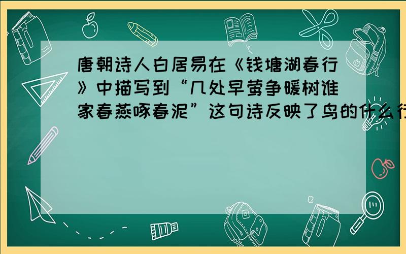 唐朝诗人白居易在《钱塘湖春行》中描写到“几处早莺争暖树谁家春燕啄春泥”这句诗反映了鸟的什么行为?（ ） A、攻击行为 B