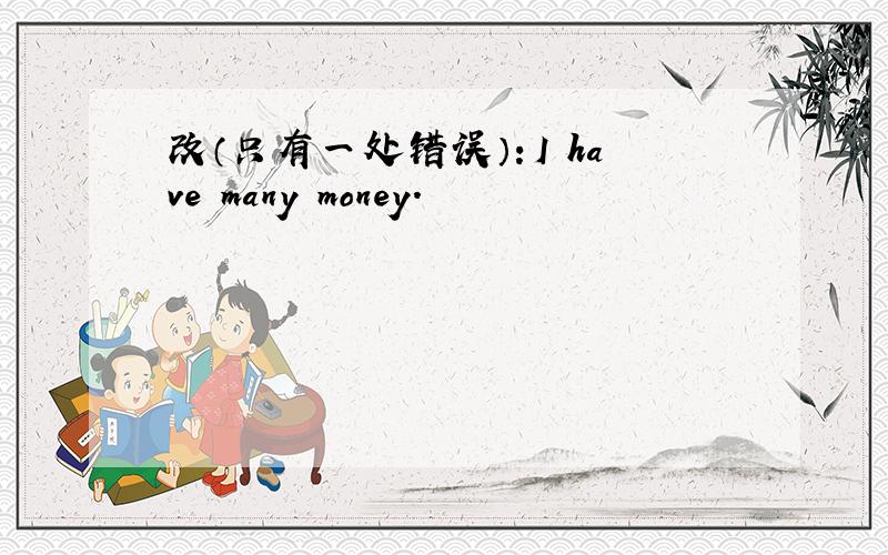 改（只有一处错误）：I have many money.