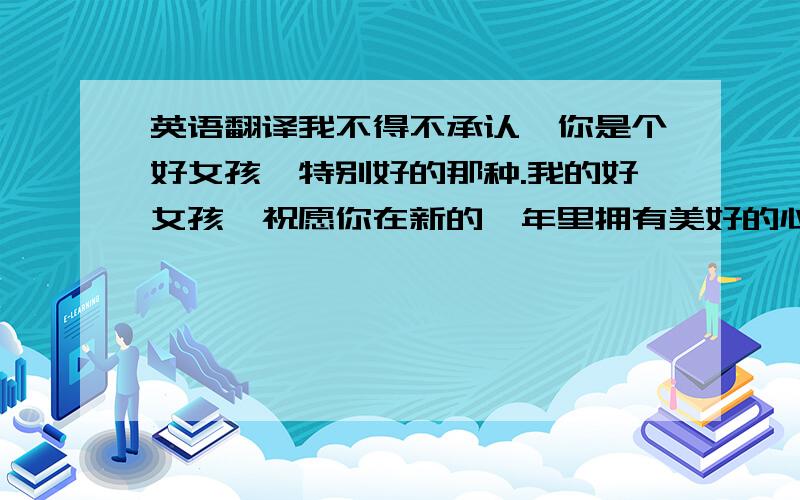 英语翻译我不得不承认,你是个好女孩,特别好的那种.我的好女孩,祝愿你在新的一年里拥有美好的心情,幸福的姻缘.献上令你开心