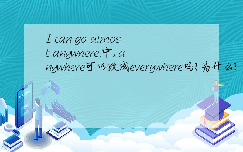 I can go almost anywhere.中,anywhere可以改成everywhere吗?为什么?