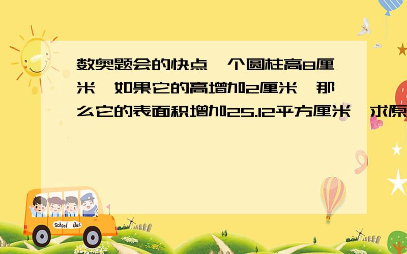 数奥题会的快点一个圆柱高8厘米,如果它的高增加2厘米,那么它的表面积增加25.12平方厘米,求原来圆柱的表面积是多少平方