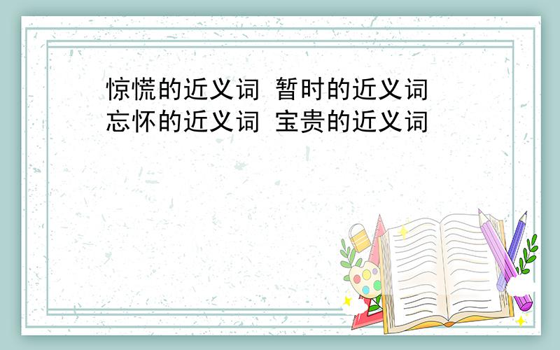 惊慌的近义词 暂时的近义词 忘怀的近义词 宝贵的近义词