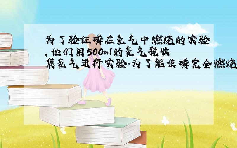 为了验证磷在氧气中燃烧的实验,他们用500ml的氧气瓶收集氧气进行实验.为了能使磷完全燃烧不浪费药品,放入燃烧匙中红磷最