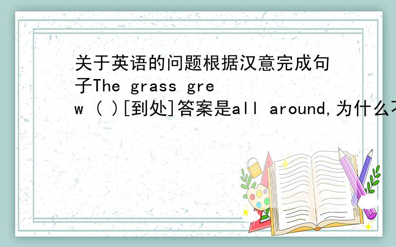 关于英语的问题根据汉意完成句子The grass grew ( )[到处]答案是all around,为什么不能填eve