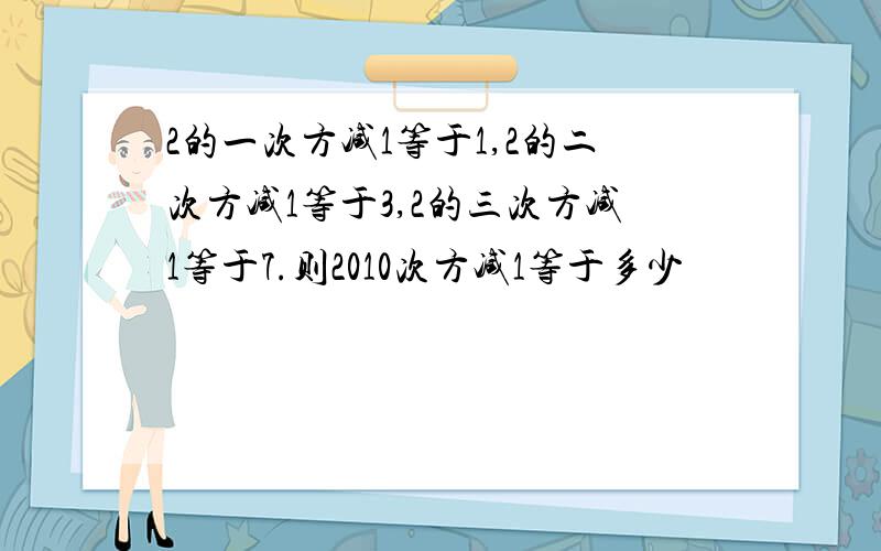 2的一次方减1等于1,2的二次方减1等于3,2的三次方减1等于7.则2010次方减1等于多少