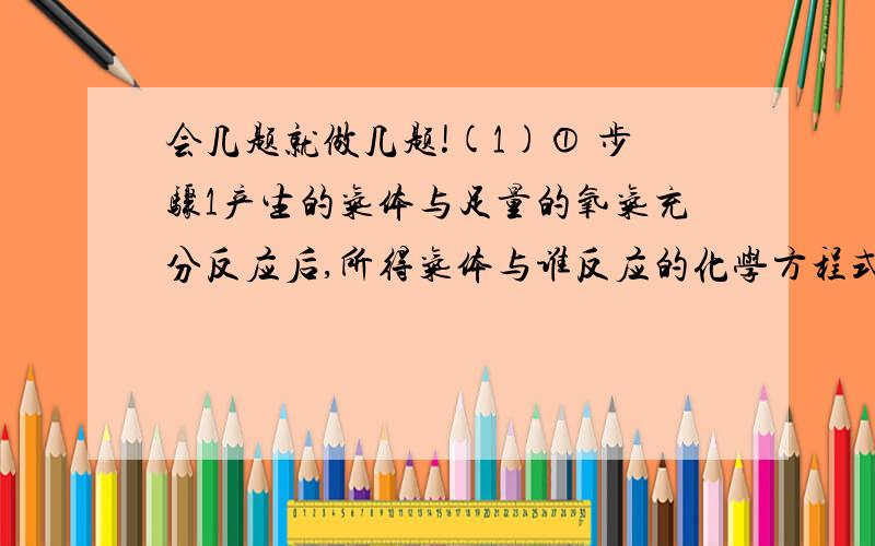 会几题就做几题!(1)① 步骤1产生的气体与足量的氧气充分反应后,所得气体与谁反应的化学方程式_____________