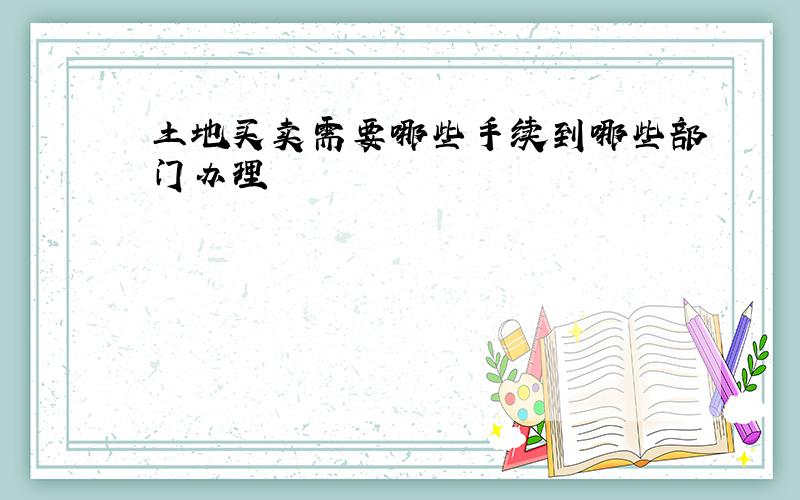 土地买卖需要哪些手续到哪些部门办理