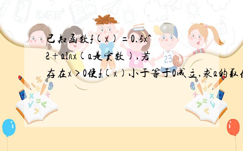 已知函数f(x)=0.5x^2+alnx(a是实数),若存在x>0使f(x)小于等于0成立,求a的取值范围.