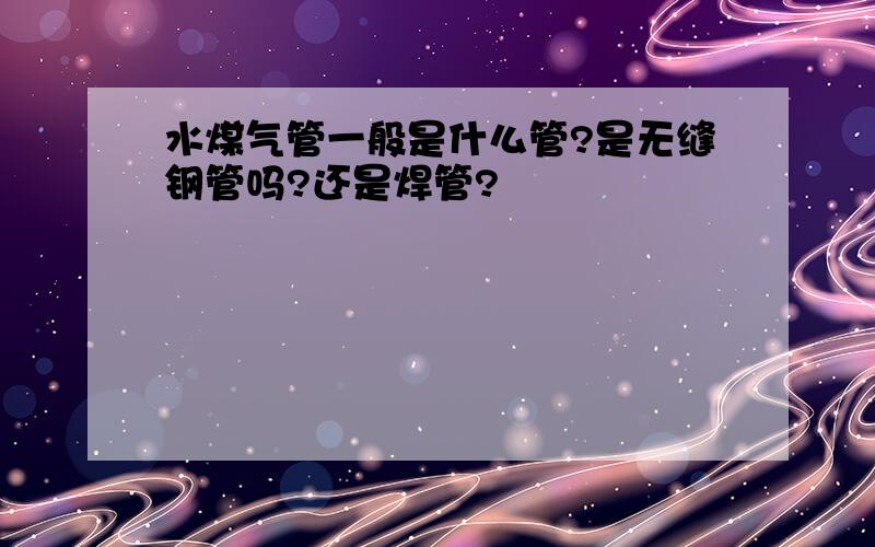 水煤气管一般是什么管?是无缝钢管吗?还是焊管?