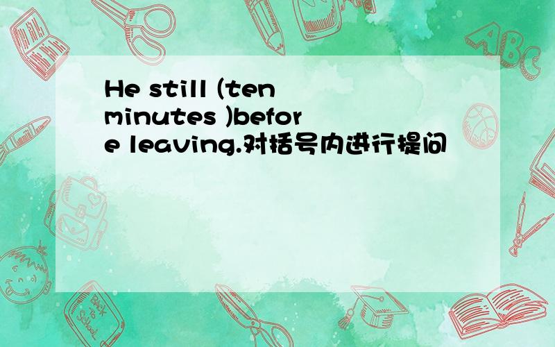 He still (ten minutes )before leaving.对括号内进行提问