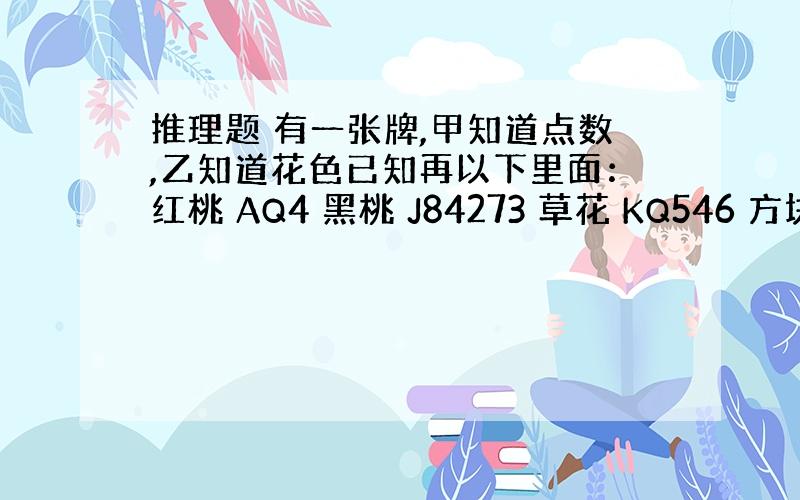 推理题 有一张牌,甲知道点数,乙知道花色已知再以下里面：红桃 AQ4 黑桃 J84273 草花 KQ546 方块 A5甲