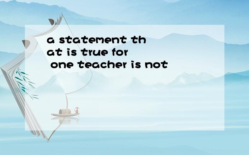 a statement that is true for one teacher is not