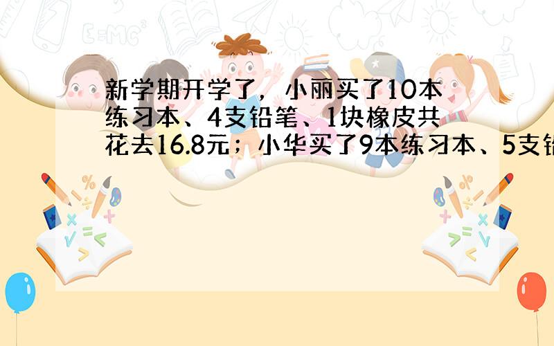 新学期开学了，小丽买了10本练习本、4支铅笔、1块橡皮共花去16.8元；小华买了9本练习本、5支铅笔、3块橡皮共花去18