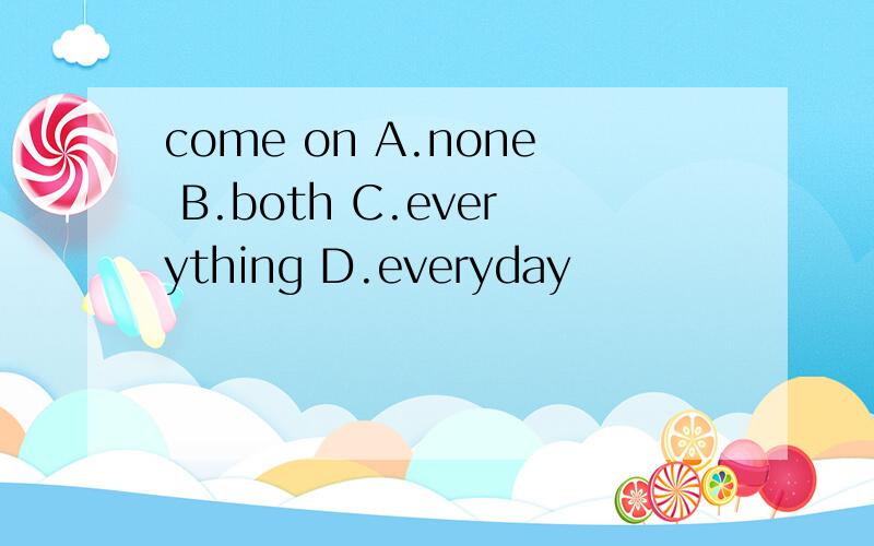 come on A.none B.both C.everything D.everyday