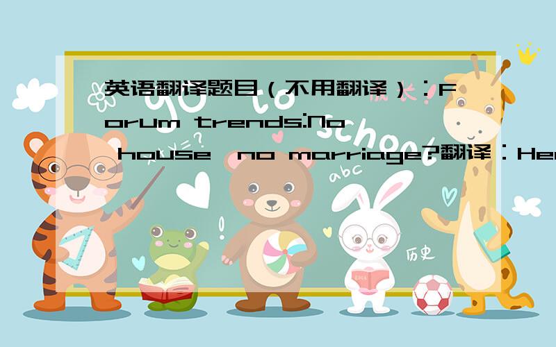 英语翻译题目（不用翻译）：Forum trends:No house,no marriage?翻译：Her parent