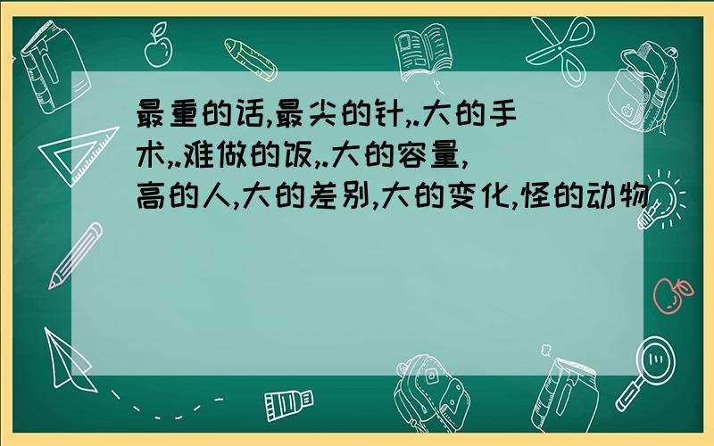 最重的话,最尖的针,.大的手术,.难做的饭,.大的容量,高的人,大的差别,大的变化,怪的动物