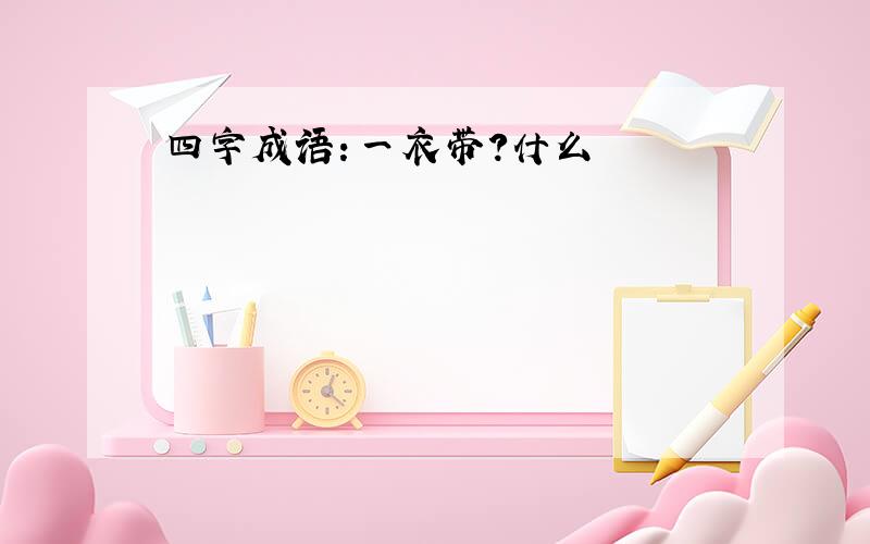 四字成语：一衣带?什么