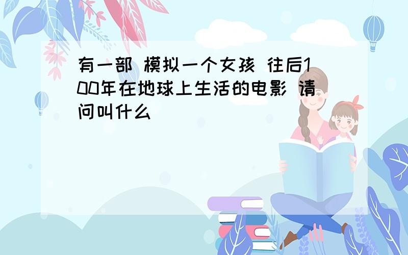 有一部 模拟一个女孩 往后100年在地球上生活的电影 请问叫什么